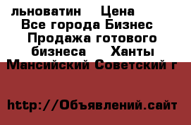 льноватин  › Цена ­ 100 - Все города Бизнес » Продажа готового бизнеса   . Ханты-Мансийский,Советский г.